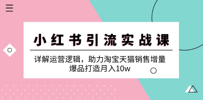 小红书引流实战课：详解运营逻辑，助力淘宝天猫销售增量，爆品打造月入10w-淘秘副业
