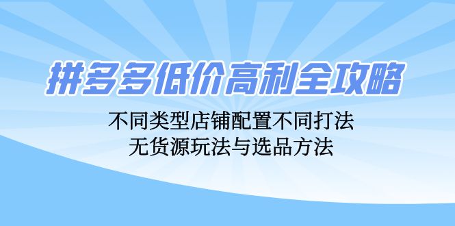 拼多多低价高利全攻略：不同类型店铺配置不同打法，无货源玩法与选品方法-淘秘副业