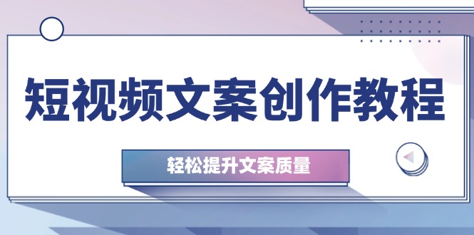 短视频文案创作教程：从钉子思维到实操结构整改，轻松提升文案质量-淘秘副业