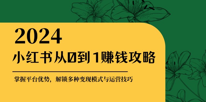 小红书从0到1赚钱攻略：掌握平台优势，解锁多种变现赚钱模式与运营技巧-淘秘副业