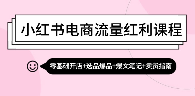 小红书电商流量红利课程：零基础开店+选品爆品+爆文笔记+卖货指南-淘秘副业