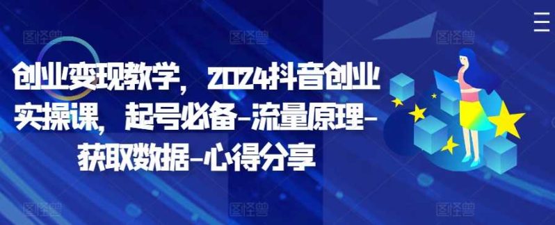 创业变现教学，2024抖音创业实操课，起号必备-流量原理-获取数据-心得分享-淘秘副业
