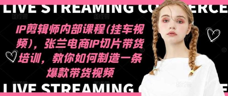 IP剪辑师内部课程(挂车视频)（更新11月），张兰电商IP切片带货培训，教你如何制造一条爆款带货视频-淘秘副业