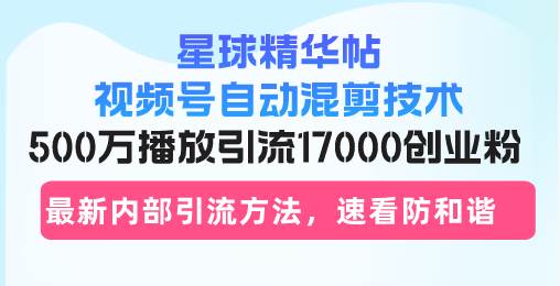 星球精华帖视频号自动混剪技术，500万播放引流17000创业粉，最新内部引…-淘秘副业