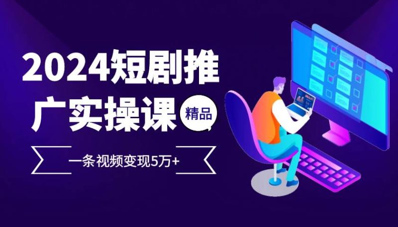 2024最火爆的项目短剧推广实操课 一条视频变现5万+-淘秘副业