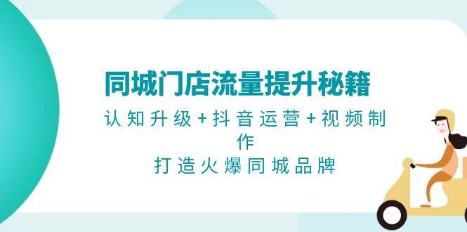 同城门店流量提升秘籍：认知升级+抖音运营+视频制作，打造火爆同城品牌-淘秘副业