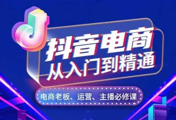 抖音电商从入门到精通，​从账号、流量、人货场、主播、店铺五个方面，全面解析抖音电商核心逻辑-淘秘副业