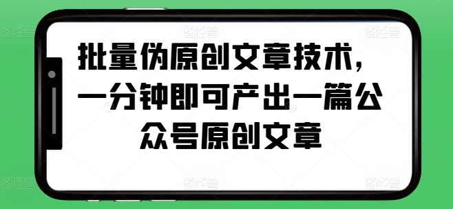 批量伪原创文章技术，一分钟即可产出一篇公众号原创文章-淘秘副业