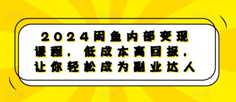 2024闲鱼内部变现课程，低成本高回报，让你轻松成为副业达人-淘秘副业