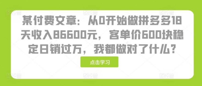某付费文章：从0开始做拼多多18天收入86600元，客单价600块稳定日销过万，我都做对了什么?-淘秘副业