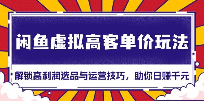 闲鱼虚拟高客单价玩法：解锁高利润选品与运营技巧，助你日赚千元！-淘秘副业