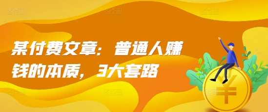 某付费文章：普通人赚钱的本质，3大套路-淘秘副业