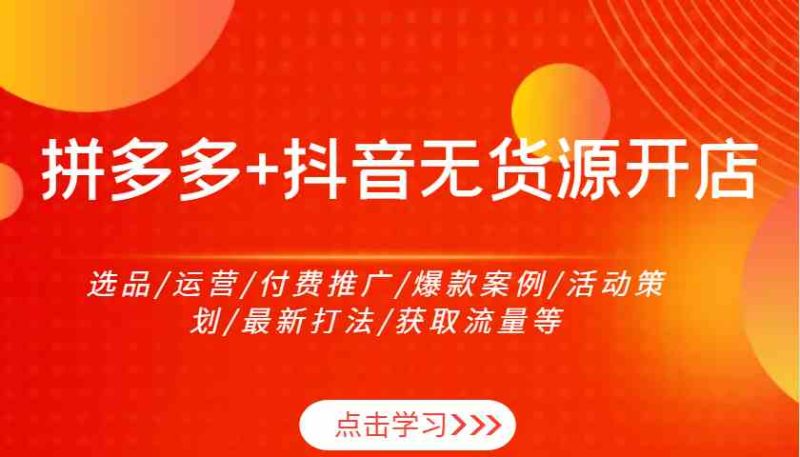拼多多+抖音无货源开店：选品/运营/付费推广/爆款案例/活动策划/最新打法/获取流量等-淘秘副业
