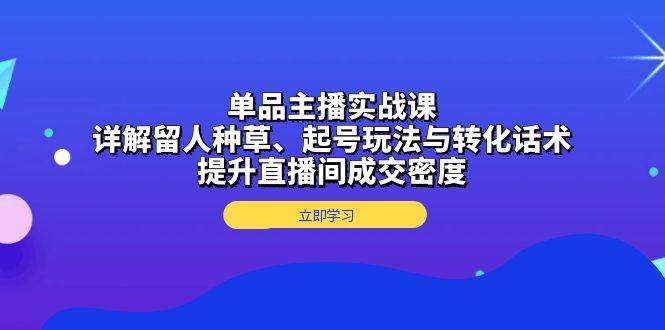 单品主播实战课：详解留人种草、起号玩法与转化话术，提升直播间成交密度-淘秘副业