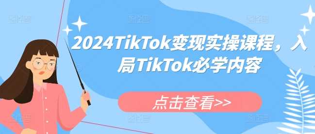 2024TikTok变现实操课程，入局TikTok必学内容-淘秘副业