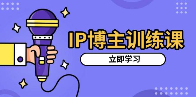 IP博主训练课，定位账号，推荐热门赛道，搭建涨粉架构，拍出更吸粉视频-淘秘副业