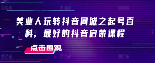 美业人玩转抖音同城之起号百科，最好的抖音启蒙课程-淘秘副业