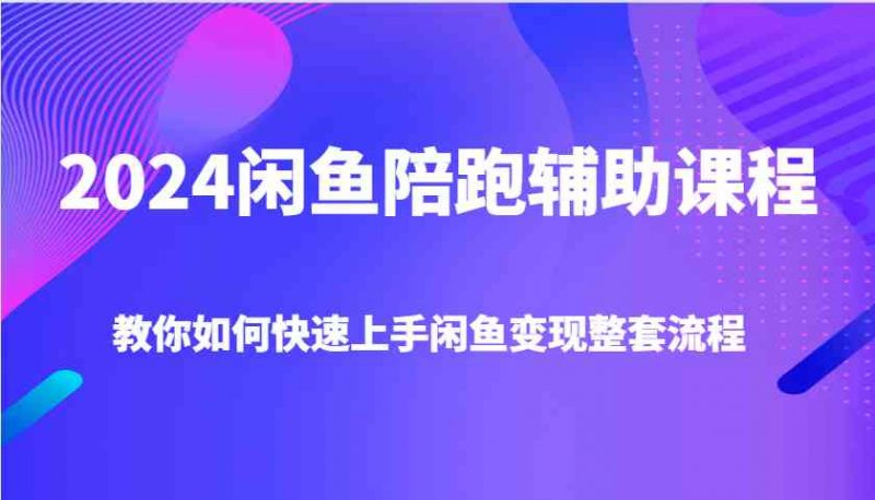 2024闲鱼陪跑辅助课程，教你如何快速上手闲鱼变现整套流程-淘秘副业