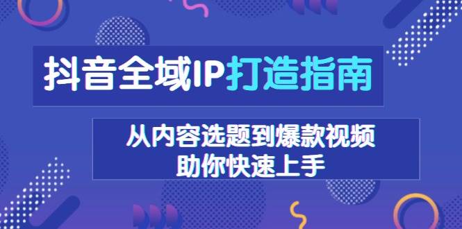 抖音全域IP打造指南，从内容选题到爆款视频，助你快速上手-淘秘副业