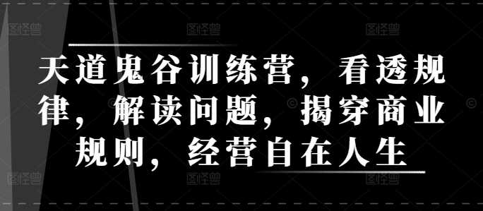 天道鬼谷训练营，看透规律，解读问题，揭穿商业规则，经营自在人生-淘秘副业