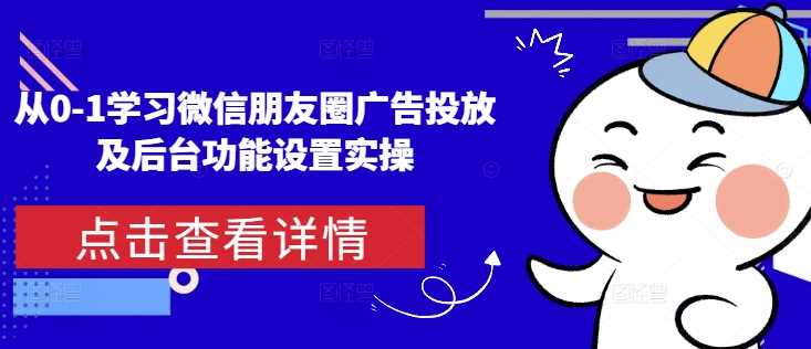 从0-1学习微信朋友圈广告投放及后台功能设置实操-淘秘副业