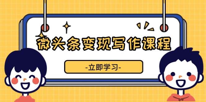 微头条变现写作课程，掌握流量变现技巧，提升微头条质量，实现收益增长-淘秘副业