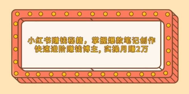 小红书赚钱秘籍，掌握爆款笔记创作，快速进阶赚钱博主, 实操月赚2万-淘秘副业