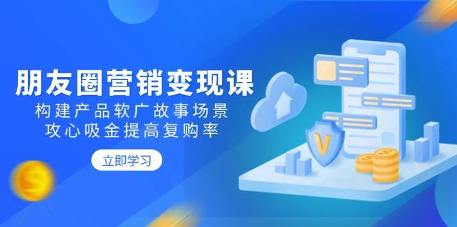 朋友圈营销变现课：构建产品软广故事场景，攻心吸金提高复购率-淘秘副业