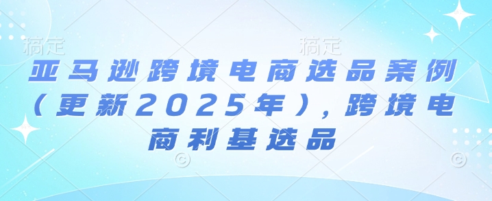 亚马逊跨境电商选品案例(更新2025年4月)，跨境电商利基选品-淘秘副业