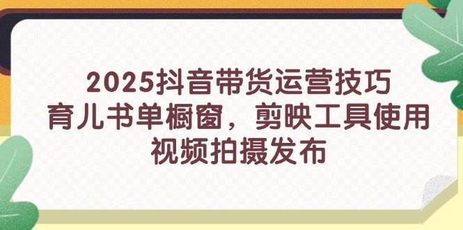 2025抖音带货运营技巧，育儿书单橱窗，剪映工具使用，视频拍摄发布-淘秘副业