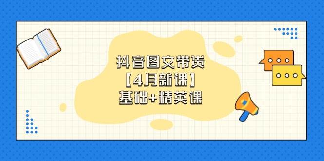 抖音图文带货，基础课+精英课：0基础小白掌握各赛道带货技巧【4月新课】-淘秘副业