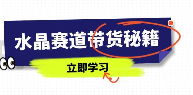 水晶赛道带货秘籍，国学结合、短视频起号、拍摄技巧、直播话术等内容-淘秘副业
