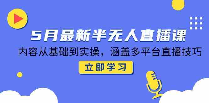 5月最新半无人直播课，内容从基础到实操，涵盖多平台直播技巧-淘秘副业