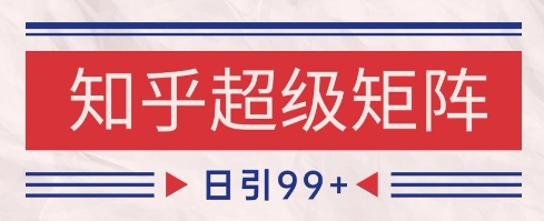 知乎超级矩阵玩法引流高质量精准粉SEO覆盖，日变现1k+【揭秘】-淘秘副业