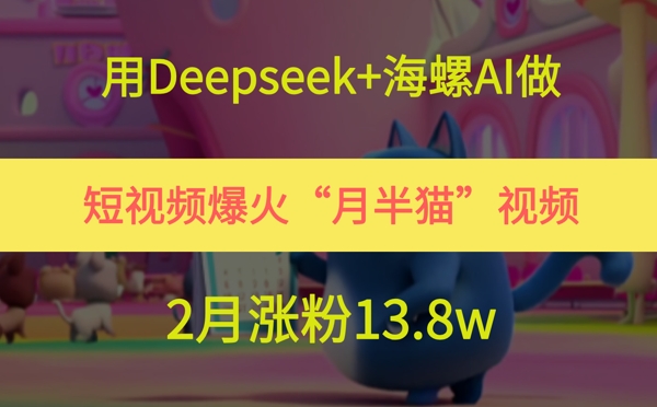 用Deepseek+海螺AI做短视频爆火“月半猫”视频，2月涨粉13.8w-淘秘副业
