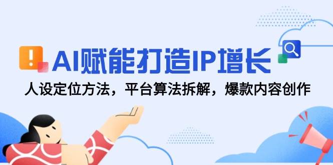 （14911期）AI赋能打造IP增长，人设定位方法，平台算法拆解，爆款内容创作-淘秘副业