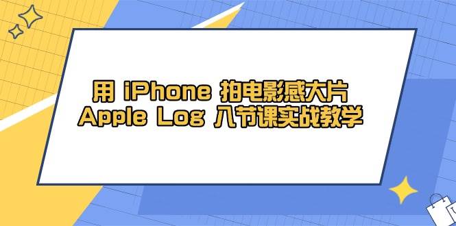 用 iPhone 拍电影感大片，Apple Log 8节课实战教学-淘秘副业