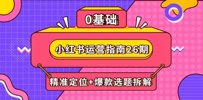 小红书运营指南26期：精准定位+爆款选题拆解,DeepSeek辅助创作与电商变现-淘秘副业