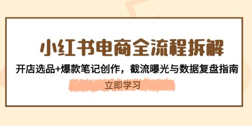 小红书电商全流程拆解：开店选品+爆款笔记创作，截流曝光与数据复盘指南-淘秘副业