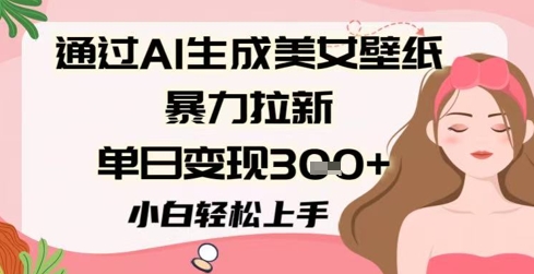 通过AI生成美女壁纸暴力拉新，单日变现3张+，小白轻松上手-淘秘副业