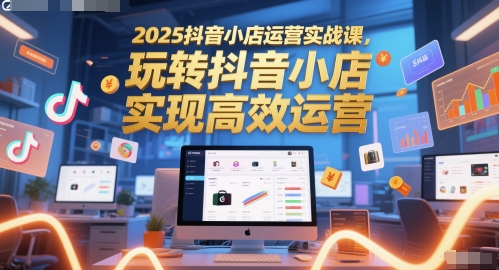 2025抖音小店运营实战课，玩转抖音小店，实现高效运营-淘秘副业