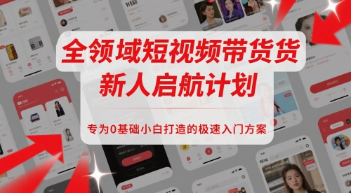 全领域短视频带货新人启航计划，专为0基础小白打造的极速入门方案-淘秘副业