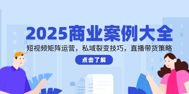 （14916期）2025商业案例大全，短视频矩阵运营，私域裂变技巧，直播带货策略-淘秘副业