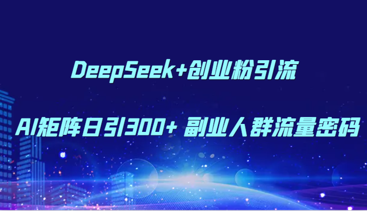 DeepSeek+创业粉引流 AI矩阵日引300+ 副业人群流量密码-淘秘副业