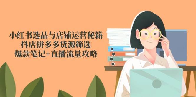 （14896期）小红书选品与店铺运营秘籍，抖店拼多多货源筛选，爆款笔记+直播流量攻略-淘秘副业