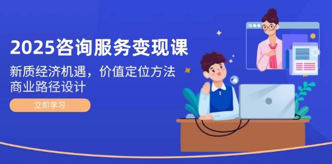 2025咨询服务变现课：新质经济机遇，价值定位方法，商业路径设计-淘秘副业