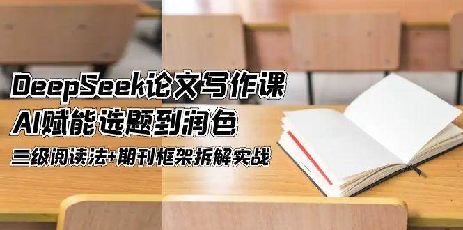（14927期）DeepSeek论文写作课，AI赋能选题到润色，三级阅读法+期刊框架拆解实战-淘秘副业