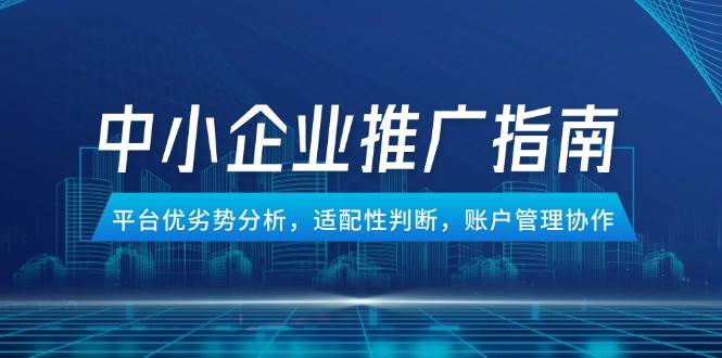 （14910期）中小企业竞价推广指南，平台优劣势分析，适配性判断，账户管理协作-淘秘副业
