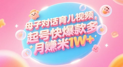 AI生成母子对话育儿类视频，起号快爆款多，小白宝妈轻松学，多渠道变现，月入1W+-淘秘副业