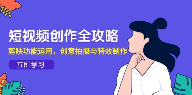 短视频创作全攻略，剪映功能运用，创意拍摄与特效制作-淘秘副业